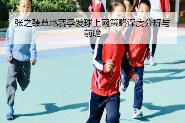 张之臻草地赛季发球上网策略深度分析与前瞻
